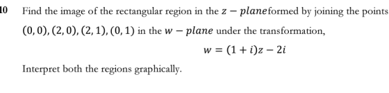 10 Find the image of the rectangular region in the 2 – plane formed by joining the points (0,0),(2,0), (2,1),(0,1) in the w –