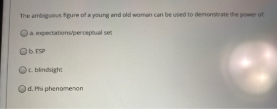 The ambiguous figure of a young and old woman can be used to demonstrate the power of. a. expectations/perceptual set Ob. ESP