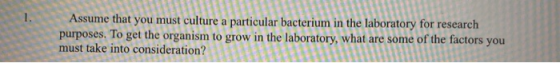 1 . Assume that you must culture a particular bacterium in the laboratory for research purposes. To get the organism to grow