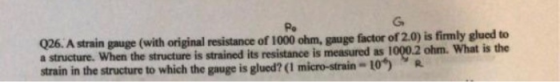 Po G Q26. A strain gauge (with original resistance of 1000 ohm, gauge factor of 2.0) is firmly glued to a structure. When the