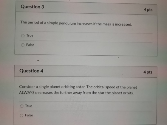 Question 3 4 pts The period of a simple pendulum increases if the mass is increased. True False Question 4 4 pts Consider a s