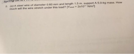 spring-2010 5. (a) A steel wire of diameter 0.60 mm and length 1.5 m. support A 5.0-kg mass. How much will the wire stretch under this load??Ystee-2x 1011 N/m2]