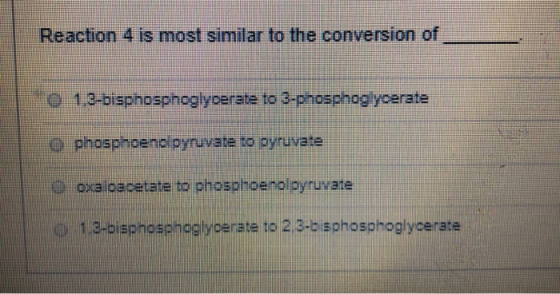 Reaction 4 is most similar to the conversion of 0 1.3-bisphosphoglyoerate to 3-phosphoglyoerate o phosphoenoipyruvate to pyru