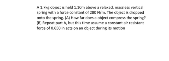 A 1.7kg object is held 1.10m above a relaxed, massless vertical spring with a force constant of 280 N/m. The object is droppe