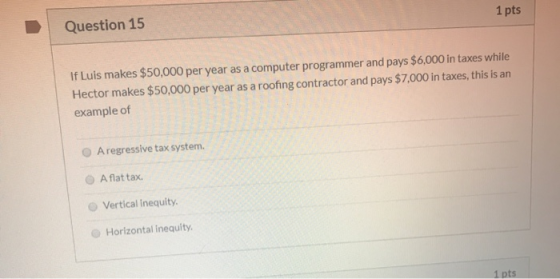 Question 15 1 pts If Luis makes $50,000 per year as a computer programmer and pays $6,000 in taxes while Hector makes $50,000