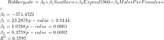 Robbery_rate = \beta_0 + \beta_1Southern +\beta_2 Expend1960+\beta_3 Males Per Females + \varepsilon \\ \beta_0 = -374.4521\\ \beta_1 = 23.2878 \thinspace p-value = 0.0144\\ \beta_2 = 1.0288\thinspace p-value = 0.0001\\ \beta_2 = 0.3759\thinspace p-value = 0.0092\\ R^2 = 0.5797\\