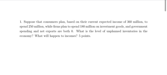1. Suppose that consumers plan, based on their current expected income of 360 million, to spend 250 million, while firms plan