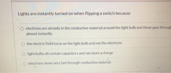 Lights are instantly turned on when flipping a switch because O electrons are already in the conductive material around the l