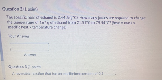 Question 2 (1 point) The specific hear of ethanol is 2.44 J/(g°C). How many joules are required to change the temperature of