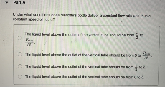 Part A Under what conditions does Mariottes bottle deliver a constant flow rate and thus a constant speed of liquid? The liq