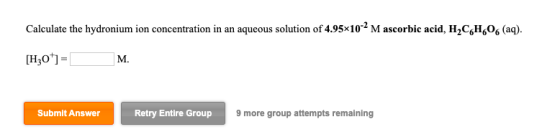 Calculate the hydronium ion concentration in an aqueous solution of 4.95x10-2 Mascorbic acid, H,C6H 06 (aq). [H30*]= Submit A