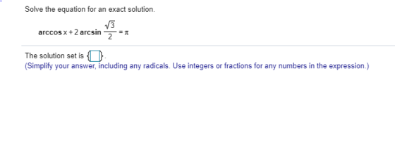 Solve the equation for an exact solution. arccosx+2 arcsin 123 = 1 The solution set is . (Simplify your answer, including any