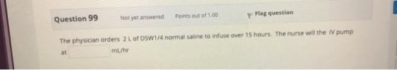 Question 99 Not yet answered Points out of 1.00 p Flag question The physician orders 2 L of D5W1/4 normal saline to infuse ov