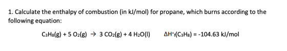 1. Calculate the enthalpy of combustion (in kJ/mol) for propane, which burns according to the following equation: C3H8(g) + 5
