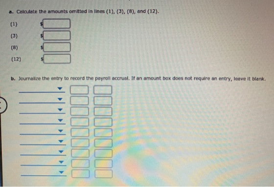 a. Calculate the amounts omitted in lines (1), (3), (8), and (12). (12) b. Journalize the entry to record the payroll accrual