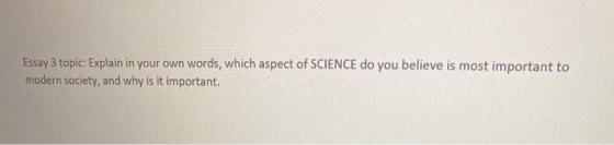 Essay 3 topic: Explain in your own words, which aspect of SCIENCE do you believe is most important to modern society, and why