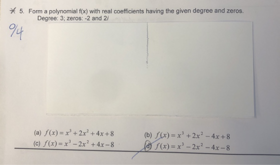 * 5. Form a polynomial f(x) with real coefficients having the given degree and zeros. Degree: 3; zeros: -2 and 2i (a) f(x) =