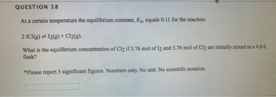 QUESTION 18 At a certain temperature the equilibrium constant, Kc, equals 0.11 for the reaction: 2 ICI(g) = 12(g) + Cl2(g). W