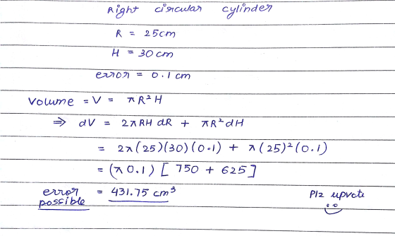 Right circular cylinder R. 25 cm н = 30 cm error 0.1 cm Volume EV TR2H dv 24 RH DR + TR² dH 27 (25)(30)(0:1) + (25)2 (0.1) (1