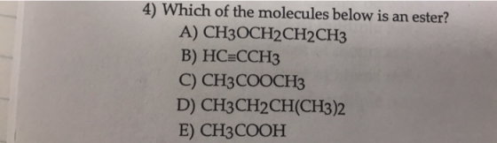 4) Which of the molecules below is an ester? A) CH30CH2CH2 CH3 B) HCECCH3 C) СНЗСООСҢЗ D) CH3CH2CH(CН3)2 E) CH3COOH