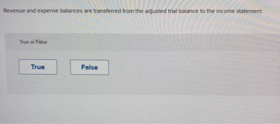Revenue and expense balances are transferred from the adjusted trial balance to the income statement True or False True False