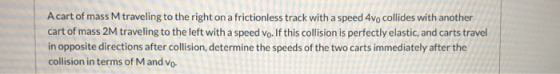 A cart of mass M traveling to the right on a frictionless track with a speed 4vo collides with another cart of mass 2M travel