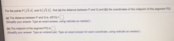 For the points P(3.4) and Q(3,5), find (a) the distance between P and Q and (b) the coordinates of the midpoint of the segmen