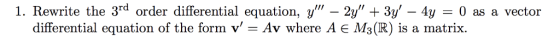 1. Rewrite the 3rd order differential equation, y - 2y 3y 4y 0 as a vector differential equation of the form v = Av where