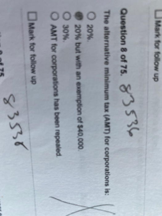 Mark for follow up Question 8 of 75. 83536 The alternative minimum tax (AMT) for corporations is: O 20%. 20% but with an exem