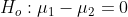 H_{o}: mu _{1}-mu _{2}=0
