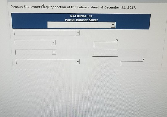 Prepare the ownerslequity section of the balance sheet at December 31, 2017 NATIONAL CO. Partial Balance Sheet