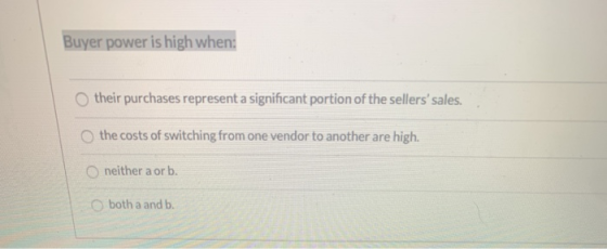 Buyer power is high when: their purchases represent a significant portion of the sellers sales. the costs of switching from