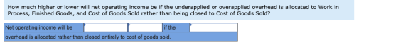 How much higher or lower will net operating income be if the underapplied or overapplied overhead is allocated to work in Pro