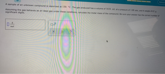 Raheel A sample of an unknown compound is vaporized at 130. °C. The gas produced has a volume of 1610. mL at a pressure of 1,