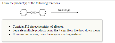 Draw the product(s) of the following reactions Na /NH30) .Consider E Z stereochemistry of alkenes. If no reaction occurs, draw the organic starting material.