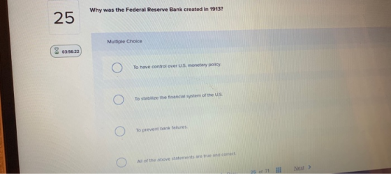 Why was the Federal Reserve Bank created in 1913? 25 Multiple Choice 8 03:56:22 To have control over U.S. monetary policy O T