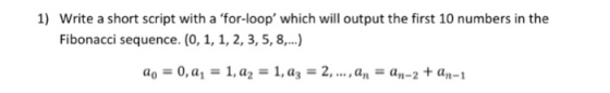 1) Write a short script with a for-loop which will output the first 10 numbers in the Fibonacci sequence. (O, 1, 1, 2, 3, 5, 8,.. ao = 0,a, = 1, a2-1, a,-2, , an = an-2 + an-1
