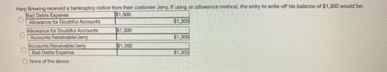 Harp Brewing received a bankruptcy notice from their customer Jerry. Musing an allowance method, the entry to write-off his b