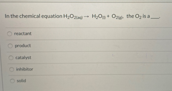 In the chemical equation H2O2(aq) → H2O() + O2(g), the O2 is a _ O reactant O product catalyst inhibitor solid