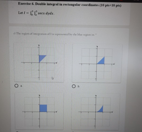 Exercise 6. Double integral in rectangular coordinates (10 pts+10 pts) Let I = S. secx dydx. 1) The region of integration ofl