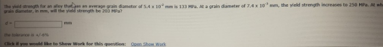 The yield strength for an alloy that was an average grain diameter of 5.4 x 102 mm is 133 MPa. At a grain diameter of 7.4 x 1