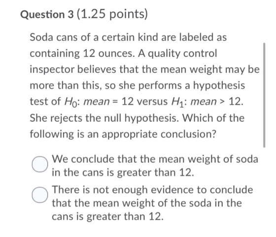 Question 3 (1.25 points) Soda cans of a certain kind are labeled as containing 12 ounces. A quality control inspector believe