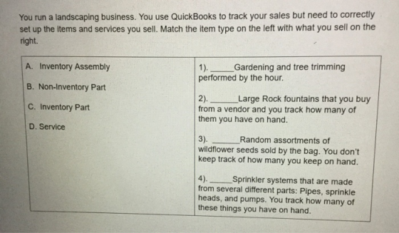 You run a landscaping business. You use QuickBooks to track your sales but need to correctly set up the items and services yo
