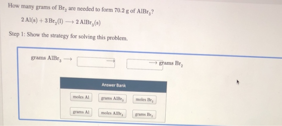 How many grams of Br, are needed to form 70.2 g of AlBrg? 2 Al(s) + 3 Br (1) 2 A1BT,(s) Step 1: Show the strategy for solving