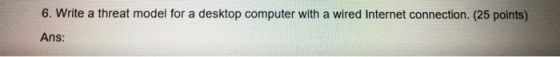 6. Write a threat model for a desktop computer with a wired Internet connection. (25 points) Ans: