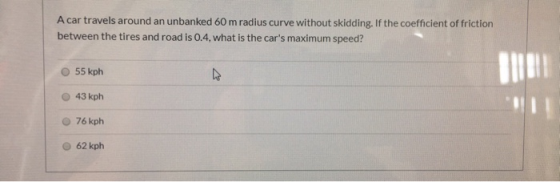 A car travels around an unbanked 60 m radius curve without skidding, If the coefficient of friction between the tires and roa