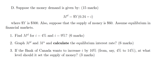 D. Suppose the money demand is given by: (15 marks) Md = $Y (0.24 – i) where $Y is $300. Also, suppose that the supply of mon
