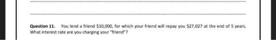 Question 11. You lend a friend $10,000, for which your friend will repay you $27,027 at the end of 5 years. What interest rat