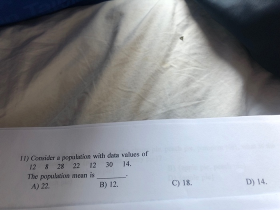 I1) Consider a population with data values of 12 8 28 22 12 30 14. The population mean is B) 12 C) 18. D) 14.