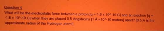 Question 4 What will be the electrostatic force between a proton (g = 1.6 x 10^-19 C) and an electron (a = -1.6 x 10^-19 C] w